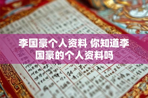 李国豪个人资料 你知道李国豪的个人资料吗