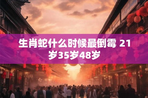 生肖蛇什么时候最倒霉 21岁35岁48岁 生肖蛇什么时候最倒霉 21岁35岁48岁