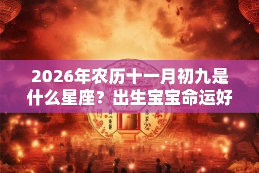 2026年农历十一月初九是什么星座？出生宝宝命运好不好？