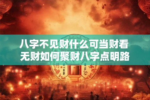 八字不见财什么可当财看 无财如何聚财八字点明路