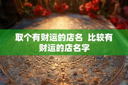 取个有财运的店名  比较有财运的店名字
