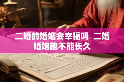 二婚的婚姻会幸福吗 二婚婚姻能不能长久 二婚的婚姻会幸福吗 二婚婚姻能不能长久