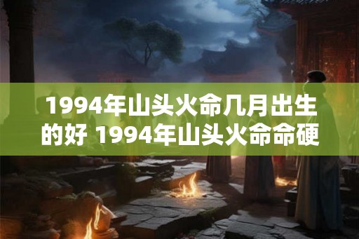 1994年山头火命几月出生的好 1994年山头火命命硬是真的吗