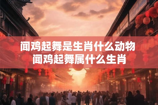 闻鸡起舞是生肖什么动物 闻鸡起舞属什么生肖