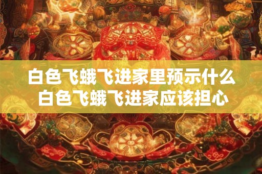 白色飞蛾飞进家里预示什么 白色飞蛾飞进家应该担心吗