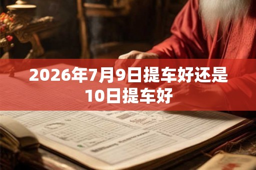 2026年7月9日提车好还是10日提车好