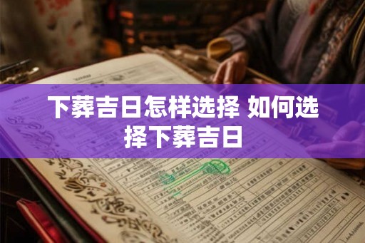 下葬吉日怎样选择 如何选择下葬吉日 下葬吉日怎样选择 如何选择下葬吉日