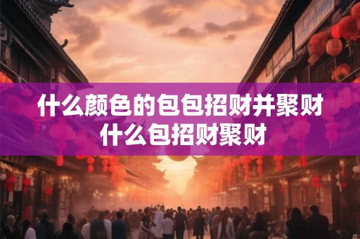 什么颜色的包包招财并聚财 什么包招财聚财
