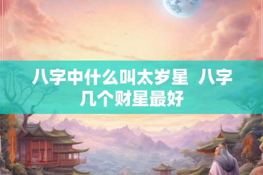 八字中什么叫太岁星  八字几个财星最好
