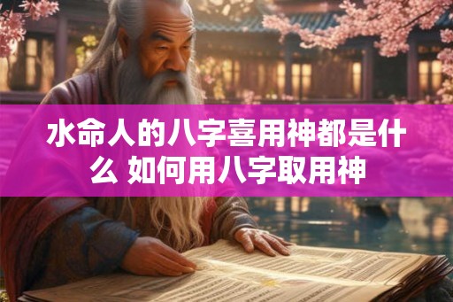 水命人的八字喜用神都是什么 如何用八字取用神