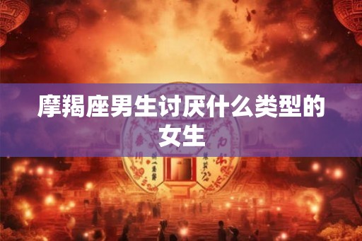 摩羯座男生讨厌什么类型的女生