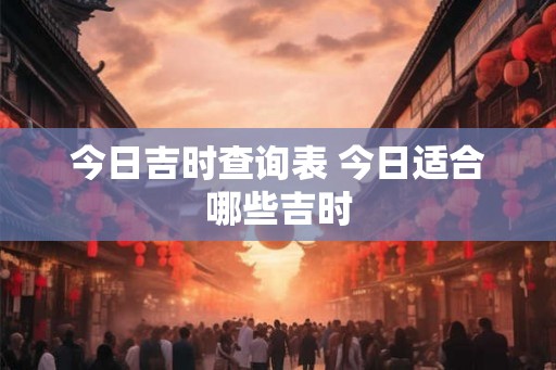 今日吉时查询表 今日适合哪些吉时
