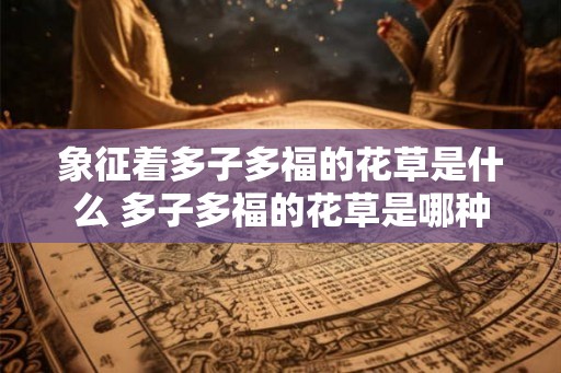 象征着多子多福的花草是什么 多子多福的花草是哪种 象征着多子多福的花草是什么 多子多福的花草是哪种