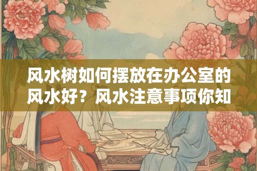 风水树如何摆放在办公室的风水好？风水注意事项你知道吗？