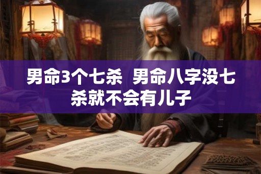 男命3个七杀 男命八字没七杀就不会有儿子 男命3个七杀 男命八字没七杀就不会有儿子