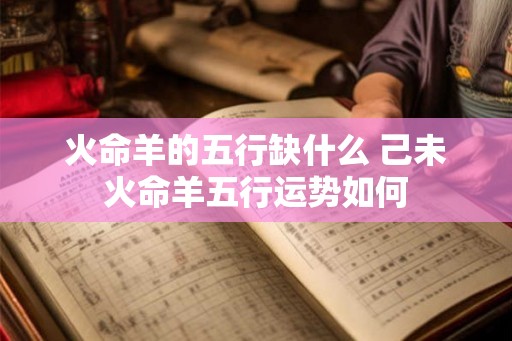 火命羊的五行缺什么 己未火命羊五行运势如何