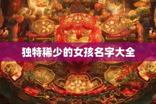 独特稀少的女孩名字大全