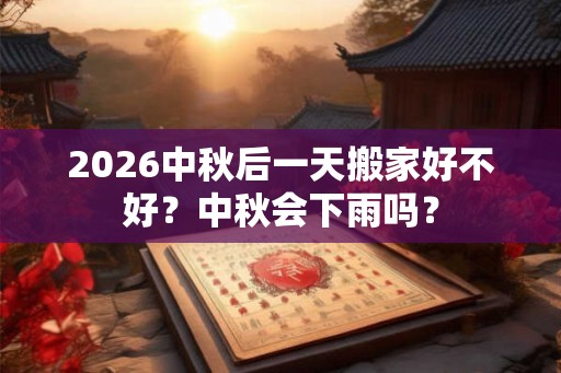 2026中秋后一天搬家好不好？中秋会下雨吗？
