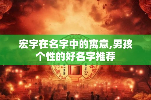 宏字在名字中的寓意,男孩个性的好名字推荐