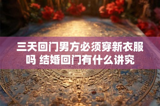 三天回门男方必须穿新衣服吗 结婚回门有什么讲究