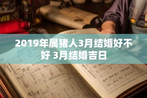 2019年属猪人3月结婚好不好 3月结婚吉日 2019年属猪人3月结婚好不好 3月结婚吉日