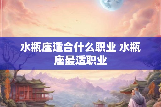 水瓶座适合什么职业 水瓶座最适职业 水瓶座适合什么职业 水瓶座最适职业