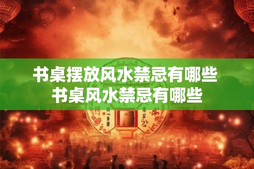 书桌摆放风水禁忌有哪些 书桌风水禁忌有哪些
