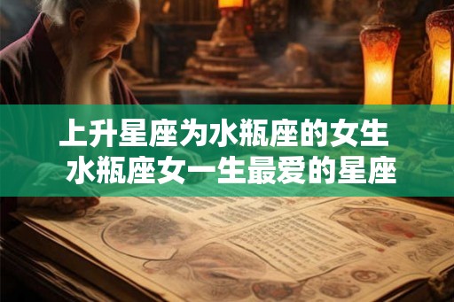 上升星座为水瓶座的女生  水瓶座女一生最爱的星座