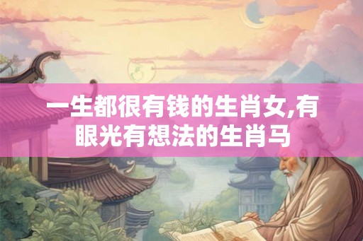 一生都很有钱的生肖女,有眼光有想法的生肖马 一生都很有钱的生肖女,有眼光有想法的生肖马
