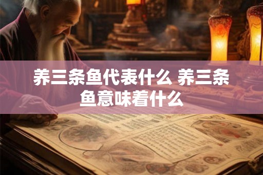 养三条鱼代表什么 养三条鱼意味着什么 养三条鱼代表什么 养三条鱼意味着什么