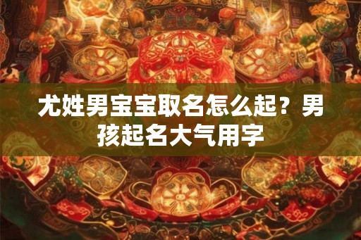 尤姓男宝宝取名怎么起？男孩起名大气用字