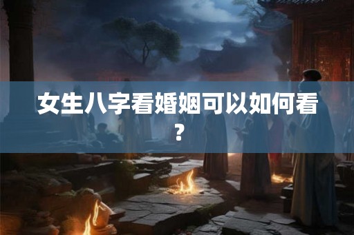 女生八字看婚姻可以如何看？