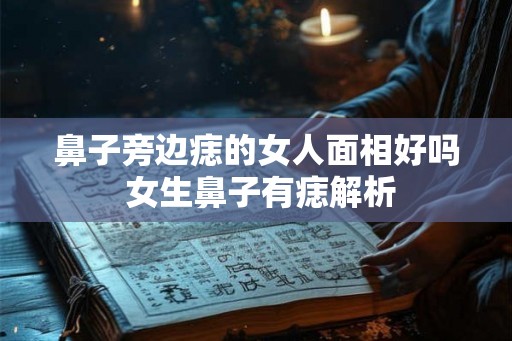 鼻子旁边痣的女人面相好吗 女生鼻子有痣解析 鼻子旁边痣的女人面相好吗 女生鼻子有痣解析