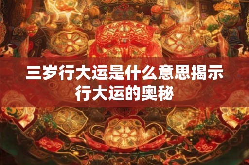 三岁行大运是什么意思揭示行大运的奥秘