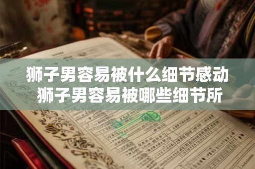 狮子男容易被什么细节感动 狮子男容易被哪些细节所感动