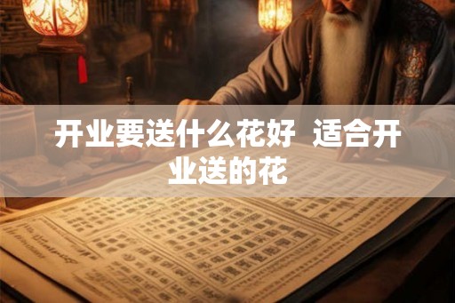 开业要送什么花好 适合开业送的花 开业要送什么花好 适合开业送的花