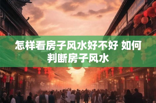怎样看房子风水好不好 如何判断房子风水