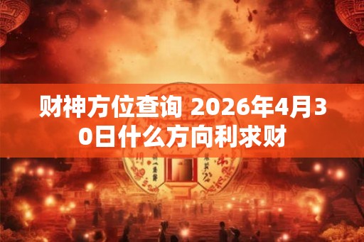 财神方位查询 2026年4月30日什么方向利求财