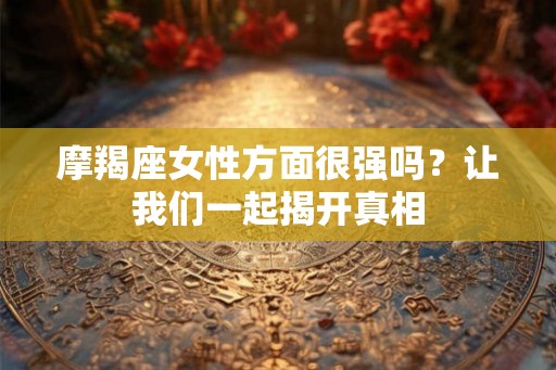 摩羯座女性方面很强吗?让我们一起揭开真相 摩羯座女性方面很强吗?让我们一起揭开真相