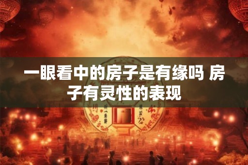 一眼看中的房子是有缘吗 房子有灵性的表现