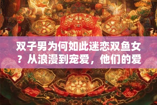 双子男为何如此迷恋双鱼女？从浪漫到宠爱，他们的爱情不寻常！