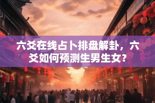 六爻在线占卜排盘解卦，六爻如何预测生男生女？