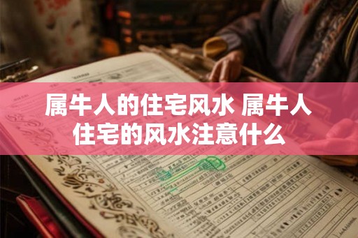属牛人的住宅风水 属牛人住宅的风水注意什么