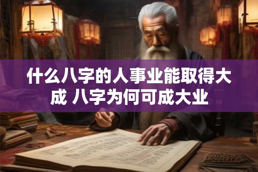 什么八字的人事业能取得大成 八字为何可成大业