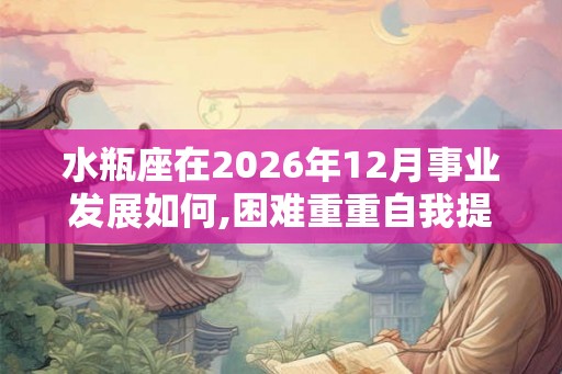 水瓶座在2026年12月事业发展如何,困难重重自我提升