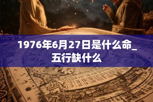 1976年6月27日是什么命_五行缺什么