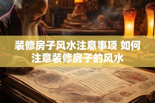 装修房子风水注意事项 如何注意装修房子的风水