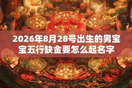 2026年8月28号出生的男宝宝五行缺金要怎么起名字