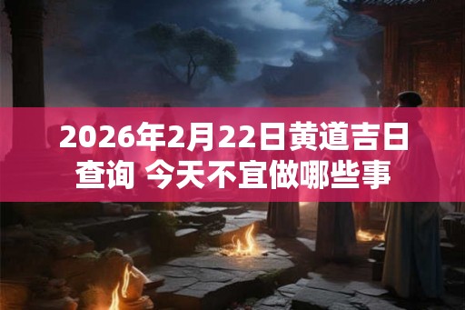 2026年2月22日黄道吉日查询 今天不宜做哪些事