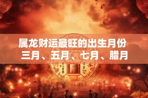 属龙财运最旺的出生月份 三月、五月、七月、腊月